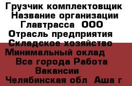 Грузчик-комплектовщик › Название организации ­ Главтрасса, ООО › Отрасль предприятия ­ Складское хозяйство › Минимальный оклад ­ 1 - Все города Работа » Вакансии   . Челябинская обл.,Аша г.